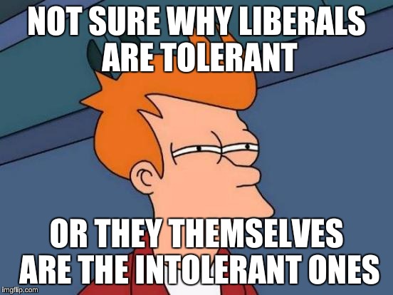 Futurama Fry Meme | NOT SURE WHY LIBERALS ARE TOLERANT OR THEY THEMSELVES ARE THE INTOLERANT ONES | image tagged in memes,futurama fry | made w/ Imgflip meme maker