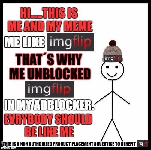 Not authorized by imgflip | HI.....THIS IS ME AND MY MEME; ME LIKE; THAT´S WHY ME UNBLOCKED; IN MY ADBLOCKER. EVRYBODY SHOULD BE LIKE ME; *THIS IS A NON AUTHORIZED PRODUCT PLACEMENT ADVERTISE TO BENEFIT | image tagged in memes,be like bill | made w/ Imgflip meme maker