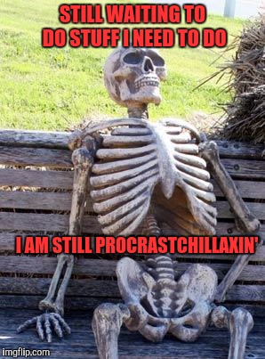 Waiting Skeleton Meme | STILL WAITING TO DO STUFF I NEED TO DO; I AM STILL PROCRASTCHILLAXIN' | image tagged in memes,waiting skeleton | made w/ Imgflip meme maker
