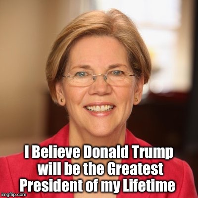 Sen Warren | I Believe Donald Trump will be the Greatest President of my Lifetime | image tagged in sen warren | made w/ Imgflip meme maker