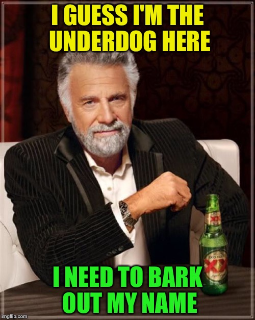 The Most Interesting Man In The World Meme | I GUESS I'M THE UNDERDOG HERE; I NEED TO BARK OUT MY NAME | image tagged in memes,the most interesting man in the world | made w/ Imgflip meme maker
