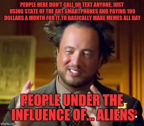 Ancient Aliens Meme | PEOPLE HERE DON'T CALL OR TEXT ANYONE, JUST USING STATE OF THE ART SMARTPHONES AND PAYING 100 DOLLARS A MONTH FOR IT TO BASICALLY MAKE MEMES ALL DAY; PEOPLE UNDER THE INFLUENCE OF... ALIENS | image tagged in memes,ancient aliens | made w/ Imgflip meme maker