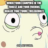 Oh Neptune  | WHEN YOURE CAMPING IN THE FOREST AND YOUR FRIENDS REALIZE THAT YOURE THELEGEND27 | image tagged in oh neptune | made w/ Imgflip meme maker
