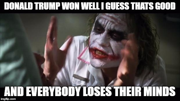 And everybody loses their minds | DONALD TRUMP WON WELL I GUESS THATS GOOD; AND EVERYBODY LOSES THEIR MINDS | image tagged in memes,and everybody loses their minds | made w/ Imgflip meme maker