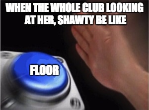 Blank Nut Button | WHEN THE WHOLE CLUB LOOKING AT HER, SHAWTY BE LIKE; FLOOR | image tagged in blank nut button | made w/ Imgflip meme maker