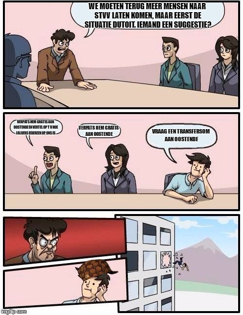 Boardroom Meeting Suggestion Meme | WE MOETEN TERUG MEER MENSEN NAAR STVV LATEN KOMEN, MAAR EERST DE SITUATIE DUTOIT. IEMAND EEN SUGGESTIE? VERPATS HEM GRATIS AAN OOSTENDE EN VERTEL OP TV HOE JALOERS IEDEREEN OP ONS IS; VRAAG EEN TRANSFERSOM AAN OOSTENDE; VERPATS HEM GRATIS AAN OOSTENDE | image tagged in memes,boardroom meeting suggestion,scumbag | made w/ Imgflip meme maker