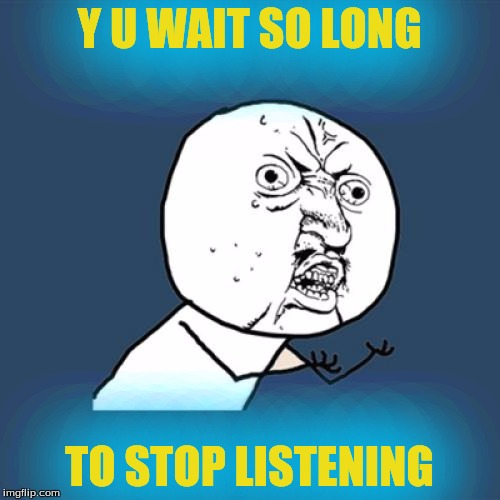 Y U No Meme | Y U WAIT SO LONG TO STOP LISTENING | image tagged in memes,y u no | made w/ Imgflip meme maker