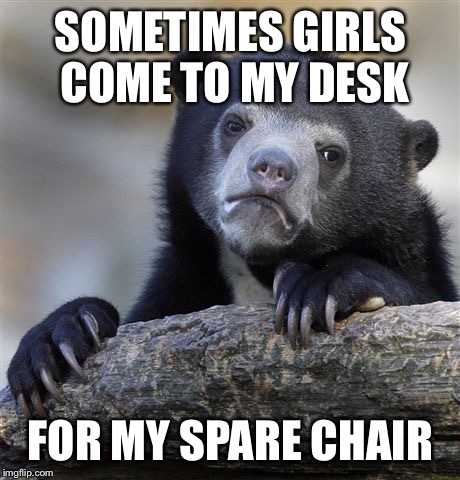 Story of my life. | SOMETIMES GIRLS COME TO MY DESK; FOR MY SPARE CHAIR | image tagged in memes,confession bear,forever alone | made w/ Imgflip meme maker