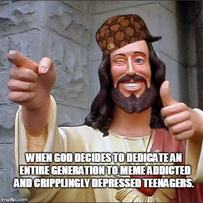 Buddy Christ | WHEN GOD DECIDES TO DEDICATE AN ENTIRE GENERATION TO MEME ADDICTED AND CRIPPLINGLY DEPRESSED TEENAGERS. | image tagged in memes,buddy christ,scumbag | made w/ Imgflip meme maker