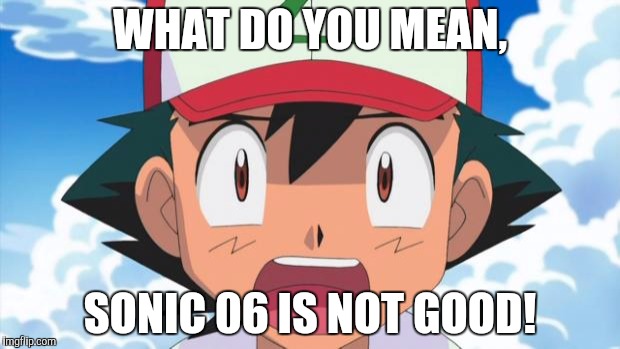 Wait, There's more than 150 Pokemon??? Dafuq | WHAT DO YOU MEAN, SONIC 06 IS NOT GOOD! | image tagged in wait there's more than 150 pokemon??? dafuq | made w/ Imgflip meme maker
