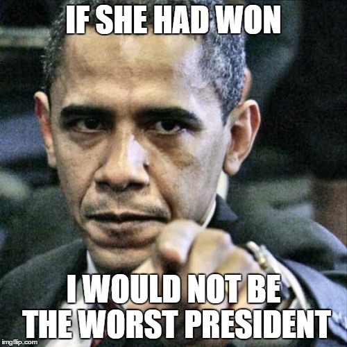 The reason I am mad |  IF SHE HAD WON; I WOULD NOT BE THE WORST PRESIDENT | image tagged in memes,pissed off obama,political humor,trump,hillary clinton | made w/ Imgflip meme maker
