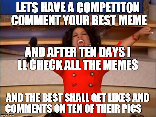 MEME competition   | LETS HAVE A COMPETITON COMMENT YOUR BEST MEME; AND AFTER TEN DAYS I LL CHECK ALL THE MEMES; AND THE BEST SHALL GET LIKES AND COMMENTS ON TEN OF THEIR PICS | image tagged in memes,oprah you get a | made w/ Imgflip meme maker