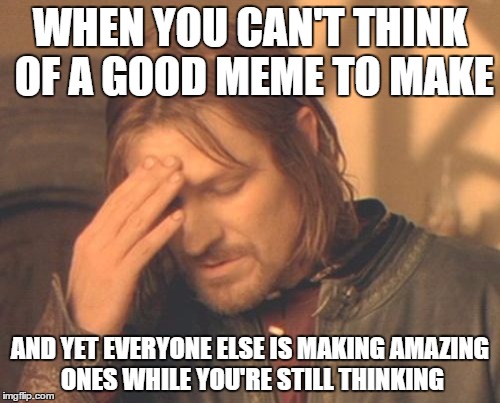 Frustrated Boromir Meme | WHEN YOU CAN'T THINK OF A GOOD MEME TO MAKE; AND YET EVERYONE ELSE IS MAKING AMAZING ONES WHILE YOU'RE STILL THINKING | image tagged in memes,frustrated boromir | made w/ Imgflip meme maker