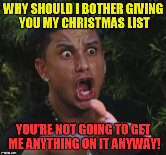 Call me selfish, but I want what I want | WHY SHOULD I BOTHER GIVING YOU MY CHRISTMAS LIST; YOU'RE NOT GOING TO GET ME ANYTHING ON IT ANYWAY! | image tagged in memes,dj pauly d | made w/ Imgflip meme maker