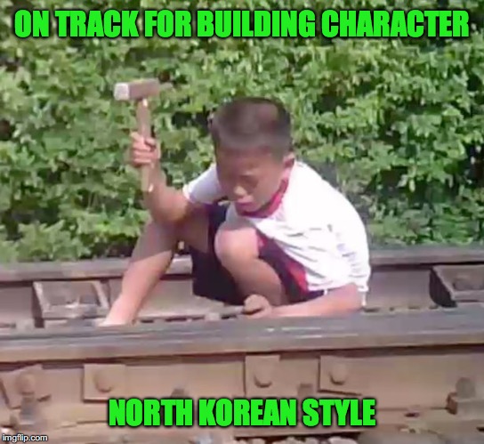 Child Labor in North Korea | ON TRACK FOR BUILDING CHARACTER; NORTH KOREAN STYLE | image tagged in childhood ruined,north korea | made w/ Imgflip meme maker