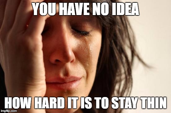 First World Problems Meme | YOU HAVE NO IDEA HOW HARD IT IS TO STAY THIN | image tagged in memes,first world problems | made w/ Imgflip meme maker