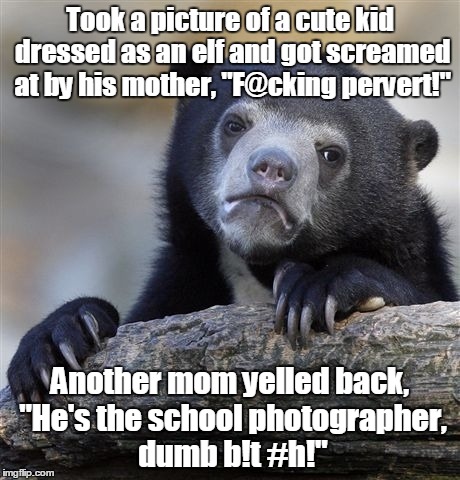He's not a pedophile!  | Took a picture of a cute kid dressed as an elf and got screamed at by his mother, "F@cking pervert!"; Another mom yelled back, "He's the school photographer, dumb b!t #h!" | image tagged in memes,confession bear,funny meme,pictures,school | made w/ Imgflip meme maker