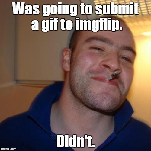 He doesn't follow the latest trends.  | Was going to submit a gif to imgflip. Didn't. | image tagged in memes,good guy greg,gifs | made w/ Imgflip meme maker