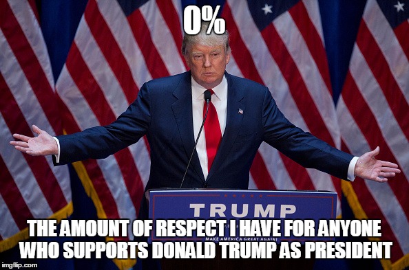 Donald Trump | 0%; THE AMOUNT OF RESPECT I HAVE FOR ANYONE WHO SUPPORTS DONALD TRUMP AS PRESIDENT | image tagged in donald trump | made w/ Imgflip meme maker