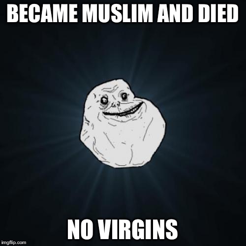 Forever Alone Meme | BECAME MUSLIM AND DIED; NO VIRGINS | image tagged in memes,forever alone | made w/ Imgflip meme maker