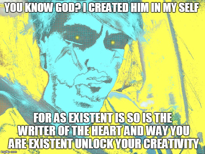 I Made God  | YOU KNOW GOD? I CREATED HIM IN MY SELF; FOR AS EXISTENT IS SO IS THE WRITER OF THE HEART AND WAY YOU ARE EXISTENT UNLOCK YOUR CREATIVITY | image tagged in made god exist life writer story unlock | made w/ Imgflip meme maker