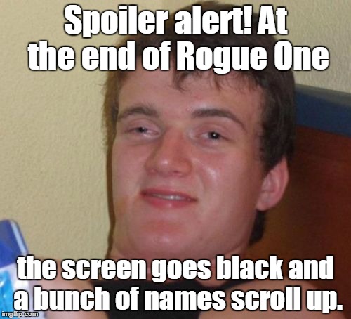 I'm going to ruin it for you.  | Spoiler alert! At the end of Rogue One; the screen goes black and a bunch of names scroll up. | image tagged in memes,10 guy,spoilers,star wars | made w/ Imgflip meme maker