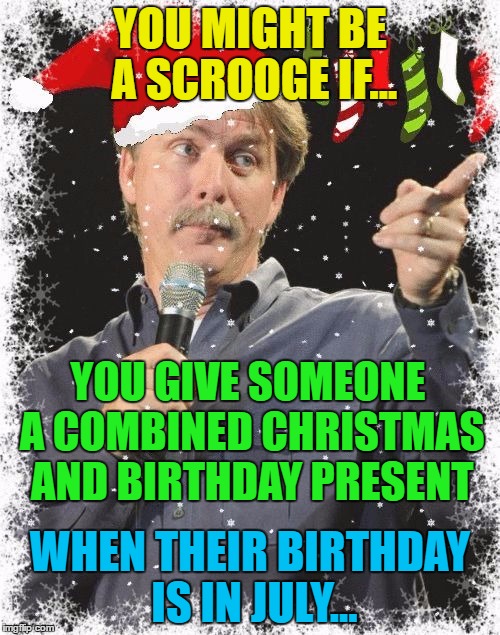 Or a birthday and Christmas gift in July... |  YOU MIGHT BE A SCROOGE IF... YOU GIVE SOMEONE A COMBINED CHRISTMAS AND BIRTHDAY PRESENT; WHEN THEIR BIRTHDAY IS IN JULY... | image tagged in you might be a scrooge if,memes,christmas,scrooge,christmas presents,jeff foxworthy | made w/ Imgflip meme maker