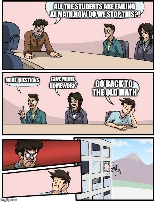 Boardroom Meeting Suggestion | ALL THE STUDENTS ARE FAILING AT MATH.HOW DO WE STOP THIS?! MORE QUESTIONS; GIVE MORE HOMEWORK; GO BACK TO THE OLD MATH | image tagged in memes,boardroom meeting suggestion | made w/ Imgflip meme maker