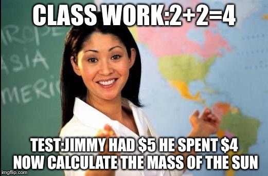 Unhelpful teacher | CLASS WORK:2+2=4; TEST:JIMMY HAD $5 HE SPENT $4 NOW CALCULATE THE MASS OF THE SUN | image tagged in unhelpful teacher | made w/ Imgflip meme maker