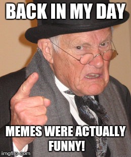 Back In My Day Meme | BACK IN MY DAY; MEMES WERE ACTUALLY FUNNY! | image tagged in memes,back in my day,funny | made w/ Imgflip meme maker