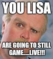 still game | YOU LISA; ARE GOING TO STILL GAME.....LIVE!!! | image tagged in still game | made w/ Imgflip meme maker