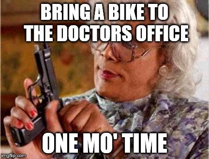 Madea | BRING A BIKE TO THE DOCTORS OFFICE; ONE MO' TIME | image tagged in madea | made w/ Imgflip meme maker