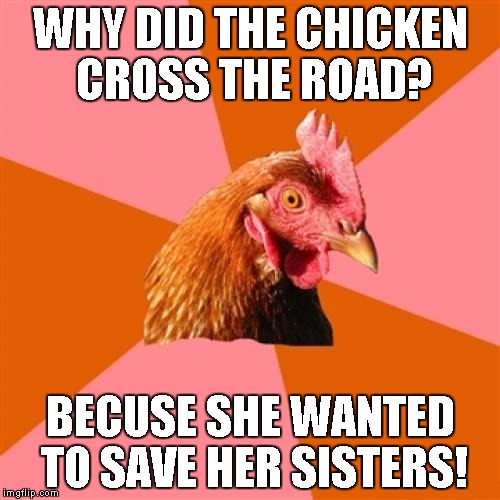 Anti Joke Chicken | WHY DID THE CHICKEN CROSS THE ROAD? BECUSE SHE WANTED TO SAVE HER SISTERS! | image tagged in memes,anti joke chicken | made w/ Imgflip meme maker
