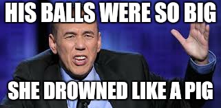 all the times | HIS BALLS WERE SO BIG SHE DROWNED LIKE A PIG | image tagged in all the times | made w/ Imgflip meme maker