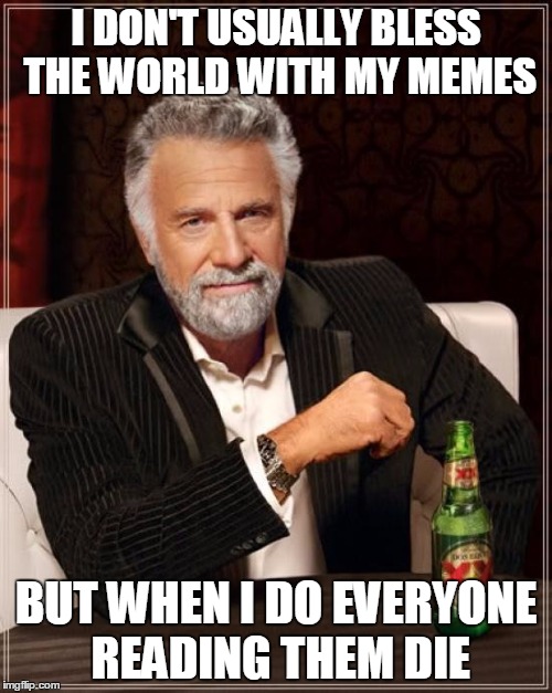 The Most Interesting Man In The World | I DON'T USUALLY BLESS THE WORLD WITH MY MEMES; BUT WHEN I DO EVERYONE READING THEM DIE | image tagged in memes,the most interesting man in the world | made w/ Imgflip meme maker