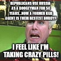 Crazy pills | REPUBLICANS USE RUSSIA AS A BOOGEYMAN FOR 50 YEARS...NOW A FORMER KGB AGENT IS THEIR BESTEST BUDDY? I FEEL LIKE I'M TAKING CRAZY PILLS! | image tagged in crazy pills | made w/ Imgflip meme maker