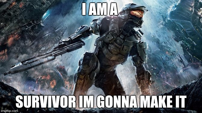 Halo | I AM A; SURVIVOR IM GONNA MAKE IT | image tagged in halo | made w/ Imgflip meme maker