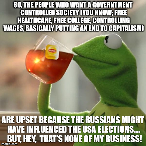 But That's None Of My Business Meme | SO, THE PEOPLE WHO WANT A GOVERNTMENT CONTROLLED SOCIETY (YOU KNOW; FREE HEALTHCARE, FREE COLLEGE, CONTROLLING WAGES, BASICALLY PUTTING AN END TO CAPITALISM); ARE UPSET BECAUSE THE RUSSIANS MIGHT HAVE INFLUENCED THE USA ELECTIONS....  BUT, HEY,  THAT'S NONE OF MY BUSINESS! | image tagged in memes,but thats none of my business,kermit the frog | made w/ Imgflip meme maker