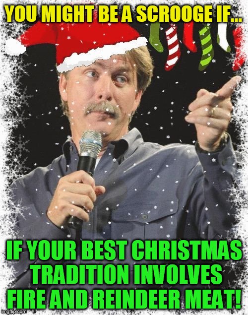 The 10 Christmas Memes Till Christmas Event  |  YOU MIGHT BE A SCROOGE IF... IF YOUR BEST CHRISTMAS TRADITION INVOLVES FIRE AND REINDEER MEAT! | image tagged in you might be a scrooge if,christmas memes,jeff foxworthy,scrooge,jokes,memes | made w/ Imgflip meme maker