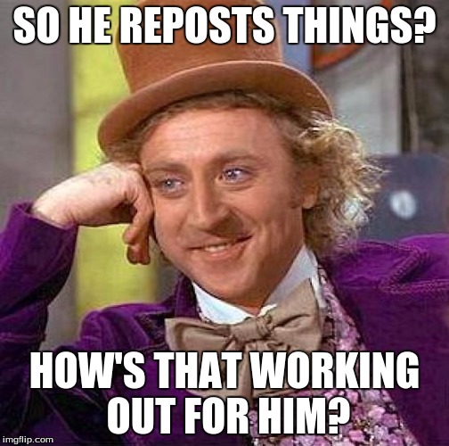Creepy Condescending Wonka Meme | SO HE REPOSTS THINGS? HOW'S THAT WORKING OUT FOR HIM? | image tagged in memes,creepy condescending wonka | made w/ Imgflip meme maker