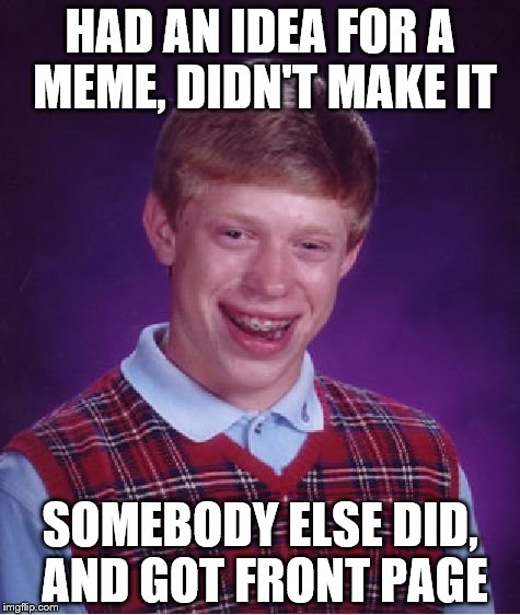 Bad Luck Brian Meme | HAD AN IDEA FOR A MEME, DIDN'T MAKE IT; SOMEBODY ELSE DID, AND GOT FRONT PAGE | image tagged in memes,bad luck brian | made w/ Imgflip meme maker