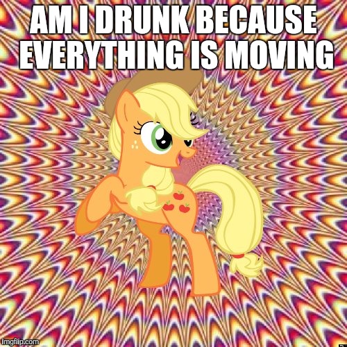 AM I DRUNK BECAUSE EVERYTHING IS MOVING | image tagged in applejack wonders | made w/ Imgflip meme maker