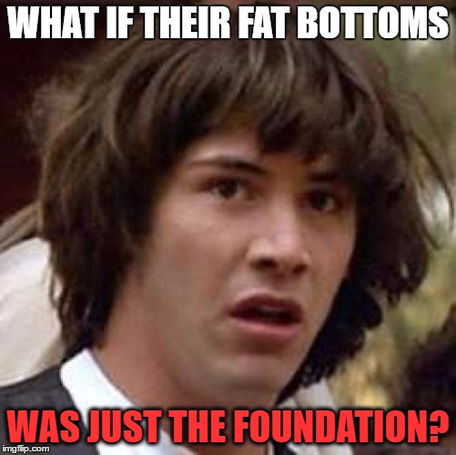 Conspiracy Keanu Meme | WHAT IF THEIR FAT BOTTOMS WAS JUST THE FOUNDATION? | image tagged in memes,conspiracy keanu | made w/ Imgflip meme maker