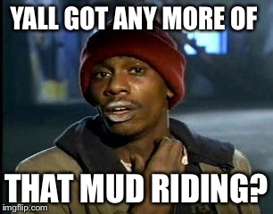 Y'all Got Any More Of That | YALL GOT ANY MORE OF; THAT MUD RIDING? | image tagged in memes,yall got any more of | made w/ Imgflip meme maker