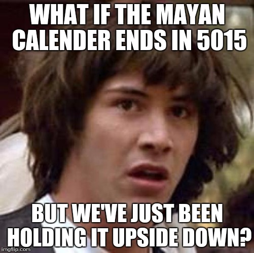 Conspiracy Keanu Meme | WHAT IF THE MAYAN CALENDER ENDS IN 5015; BUT WE'VE JUST BEEN HOLDING IT UPSIDE DOWN? | image tagged in memes,conspiracy keanu | made w/ Imgflip meme maker