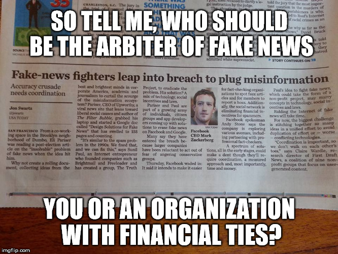 Arbiter of Truth | SO TELL ME, WHO SHOULD BE THE ARBITER OF FAKE NEWS; YOU OR AN ORGANIZATION WITH FINANCIAL TIES? | image tagged in facebook,mark zuckerberg,fake news,financial,media bias | made w/ Imgflip meme maker