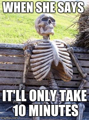 Waiting Skeleton | WHEN SHE SAYS; IT'LL ONLY TAKE 10 MINUTES | image tagged in memes,waiting skeleton | made w/ Imgflip meme maker