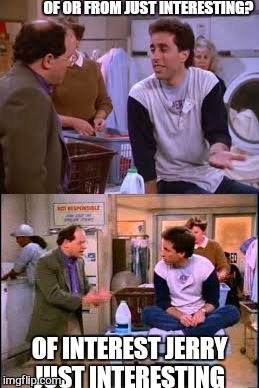 Maybe  if interested.  .. | OF OR FROM JUST INTERESTING? OF INTEREST JERRY JUST INTERESTING | image tagged in memes,jerry seinfeld,it will be fun they said | made w/ Imgflip meme maker