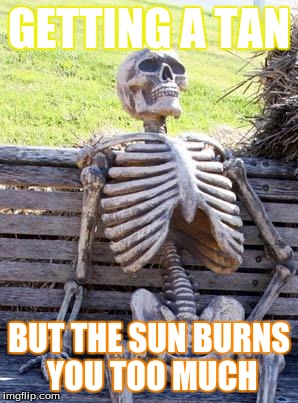 Waiting Skeleton | GETTING A TAN; BUT THE SUN BURNS YOU TOO MUCH | image tagged in memes,waiting skeleton | made w/ Imgflip meme maker
