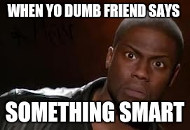 Kevin Hart | WHEN YO DUMB FRIEND SAYS; SOMETHING SMART | image tagged in memes,kevin hart the hell | made w/ Imgflip meme maker